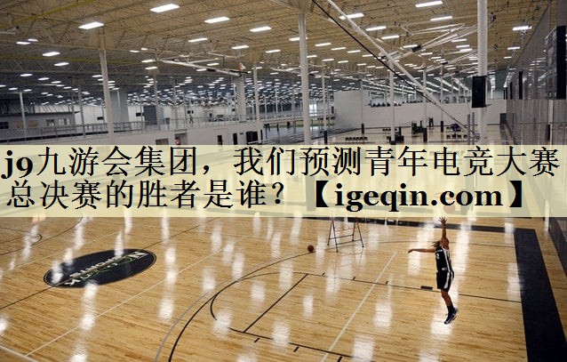 JN江南·体育集团，我们预测青年电竞大赛总决赛的胜者是谁？