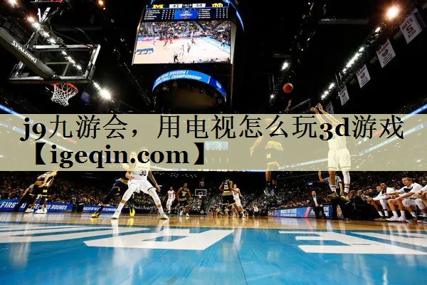JN江南·体育，用电视怎么玩3d游戏